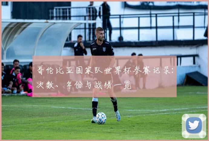 哥伦比亚国家队世界杯参赛记录:次数、年份与战绩一览