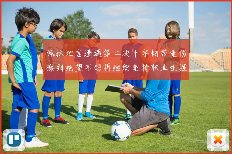 佩林坦言遭遇第二次十字韧带重伤感到绝望不想再继续坚持职业生涯