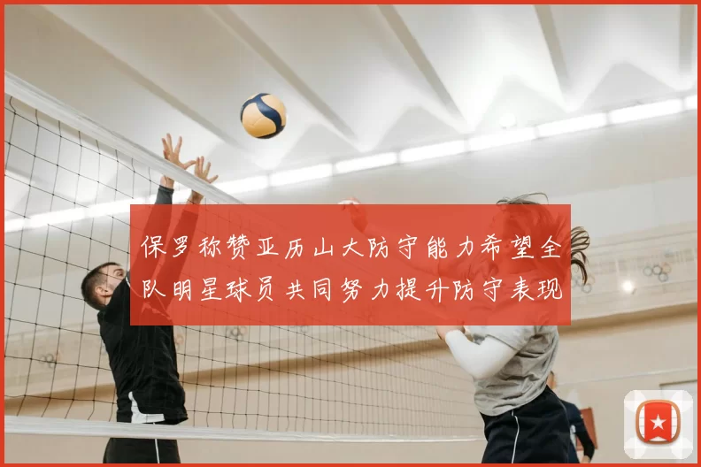 保罗称赞亚历山大防守能力希望全队明星球员共同努力提升防守表现