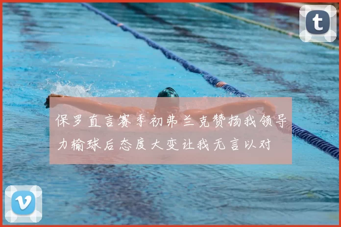 保罗直言赛季初弗兰克赞扬我领导力输球后态度大变让我无言以对
