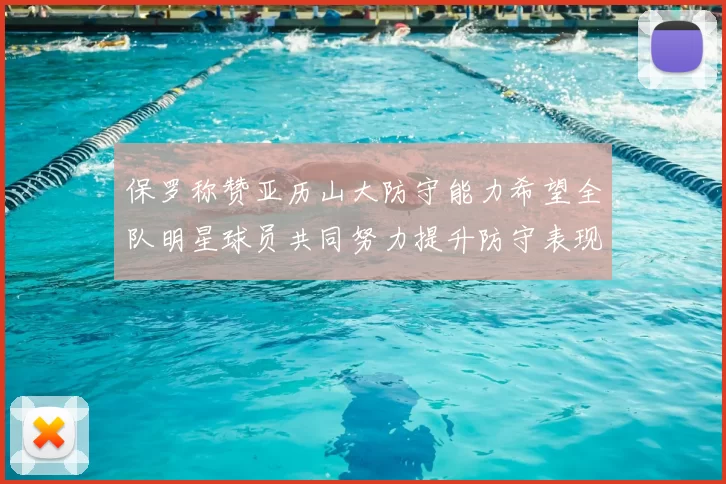 保罗称赞亚历山大防守能力希望全队明星球员共同努力提升防守表现