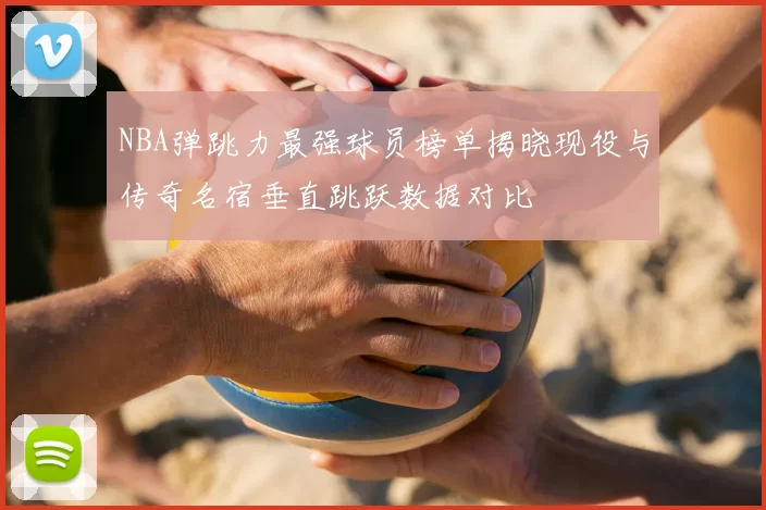 NBA弹跳力最强球员榜单揭晓现役与传奇名宿垂直跳跃数据对比