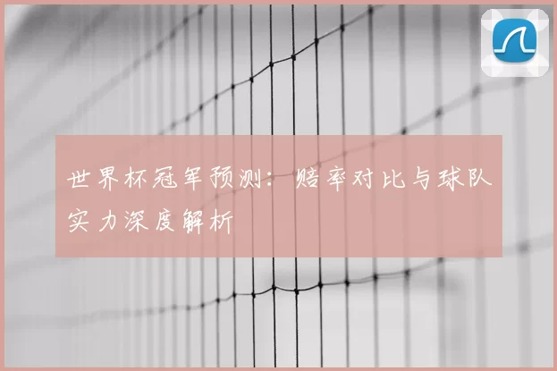 世界杯冠军预测:赔率对比与球队实力深度解析