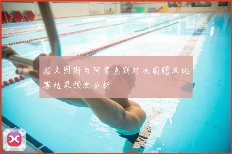 尤文图斯与阿贾克斯对决前瞻及比赛结果预测分析