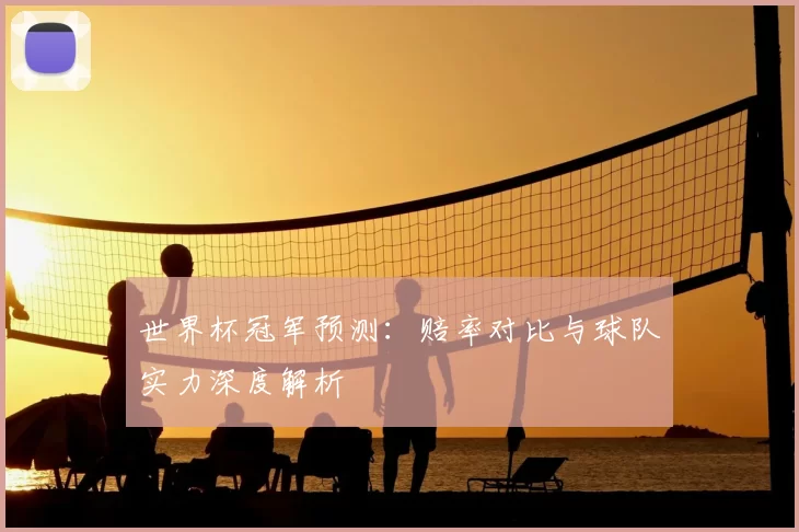 世界杯冠军预测:赔率对比与球队实力深度解析