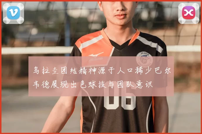 乌拉圭团结精神源于人口稀少巴尔韦德展现出色球技与团队意识