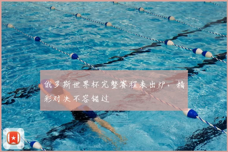 俄罗斯世界杯完整赛程表出炉,精彩对决不容错过