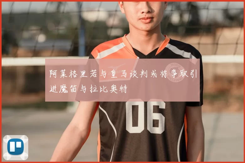 阿莱格里若与皇马谈判或将争取引进魔笛与拉比奥特