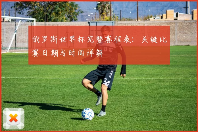 俄罗斯世界杯完整赛程表:关键比赛日期与时间详解