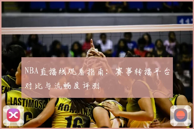 NBA直播线观看指南:赛事转播平台对比与流畅度评测