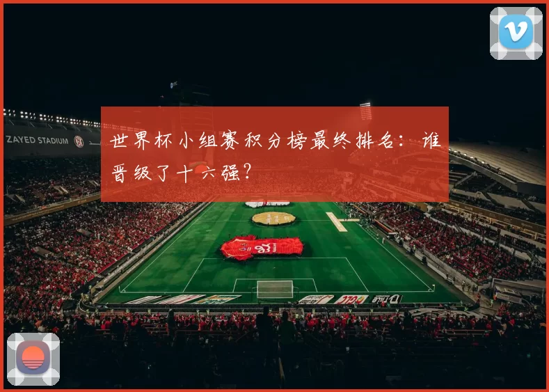 世界杯小组赛积分榜最终排名：谁晋级了十六强？