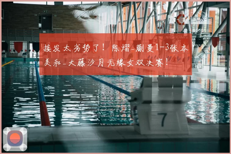 接发太劣势了!陈熠_蒯曼1-3张本美和_大藤沙月无缘女双决赛!
