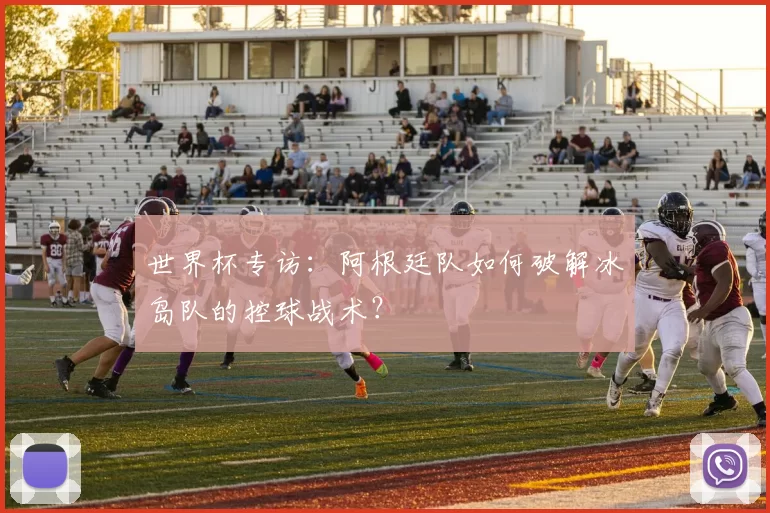 世界杯专访:阿根廷队如何破解冰岛队的控球战术?