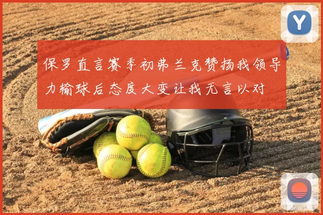 保罗直言赛季初弗兰克赞扬我领导力输球后态度大变让我无言以对