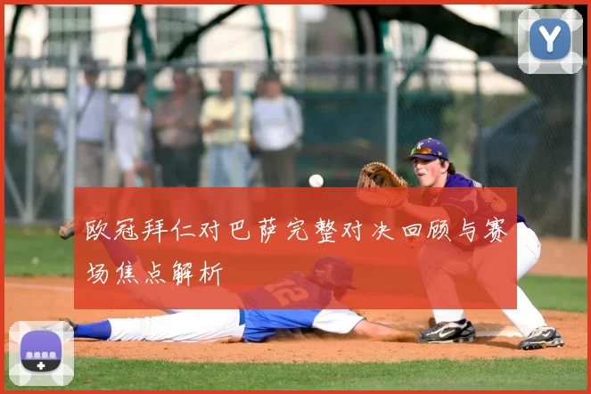 欧冠拜仁对巴萨完整对决回顾与赛场焦点解析
