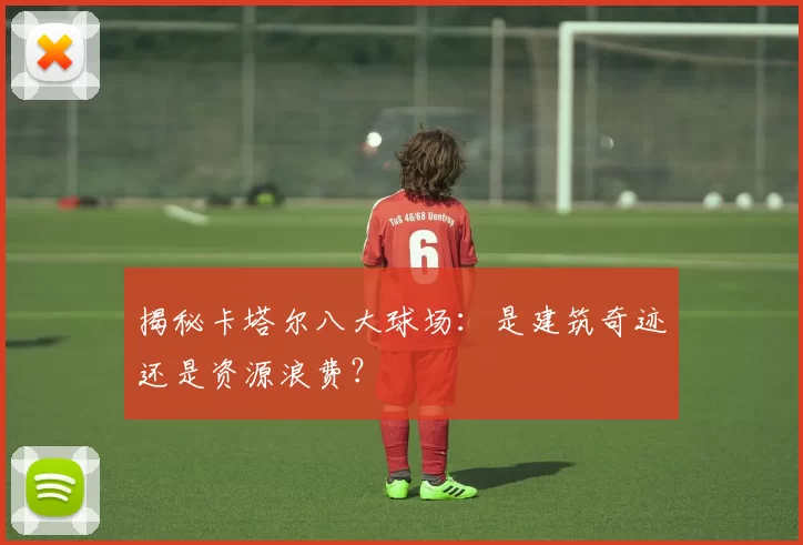 揭秘卡塔尔八大球场：是建筑奇迹还是资源浪费？