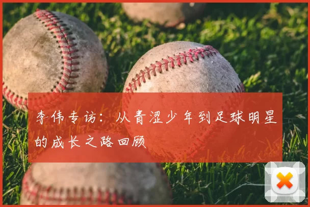 李伟专访:从青涩少年到足球明星的成长之路回顾