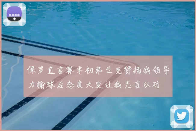 保罗直言赛季初弗兰克赞扬我领导力输球后态度大变让我无言以对