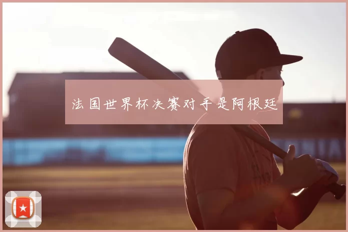 法国世界杯决赛对手是阿根廷