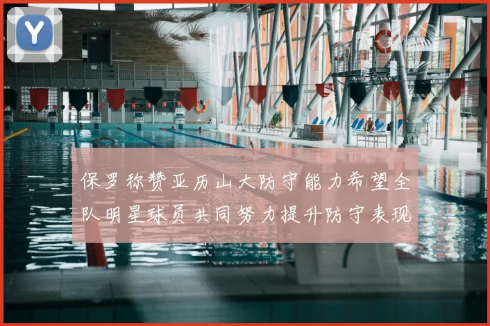保罗称赞亚历山大防守能力希望全队明星球员共同努力提升防守表现