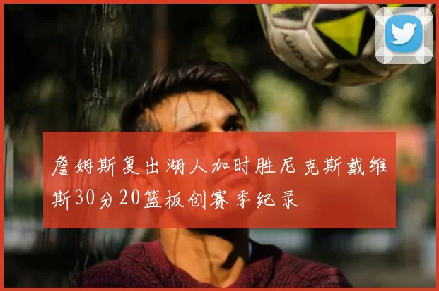 詹姆斯复出湖人加时胜尼克斯戴维斯30分20篮板创赛季纪录