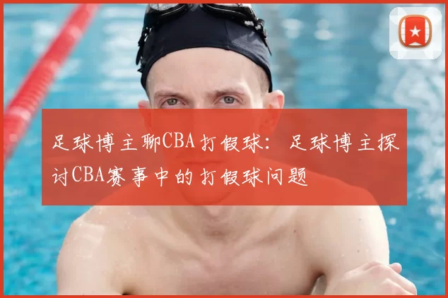 足球博主聊CBA打假球:足球博主探讨CBA赛事中的打假球问题