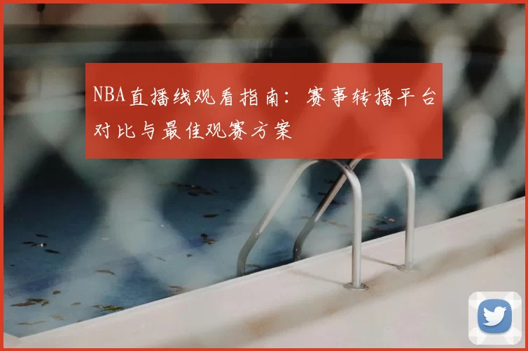 NBA直播线观看指南:赛事转播平台对比与最佳观赛方案