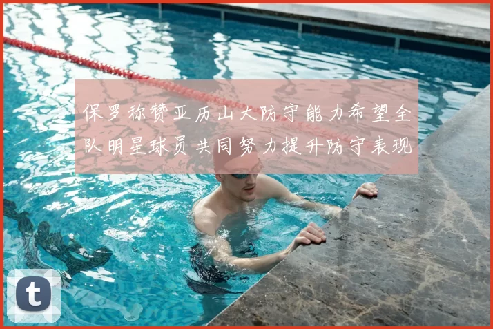 保罗称赞亚历山大防守能力希望全队明星球员共同努力提升防守表现
