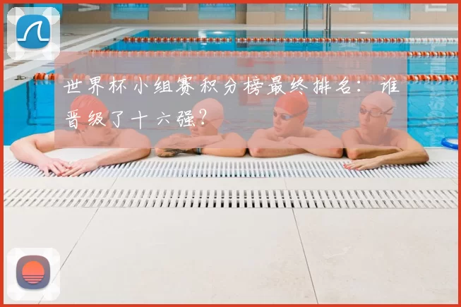 世界杯小组赛积分榜最终排名:谁晋级了十六强?