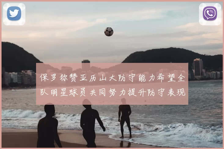保罗称赞亚历山大防守能力希望全队明星球员共同努力提升防守表现