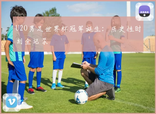 U2O男足世界杯冠军诞生：历史性时刻全记录