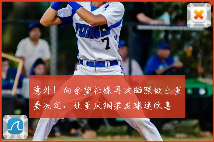 意外!向余望社媒再次晒照做出重要决定,让重庆铜梁龙球迷欣喜