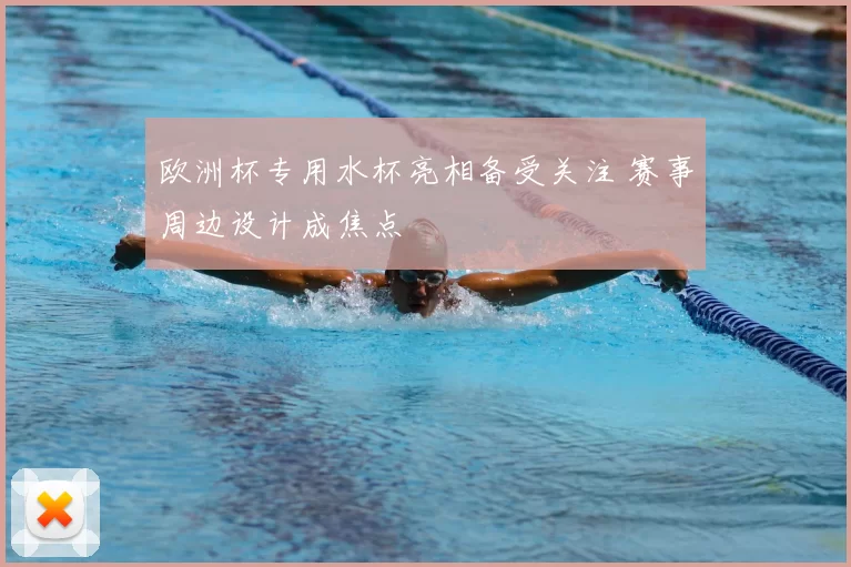 欧洲杯专用水杯亮相备受关注 赛事周边设计成焦点