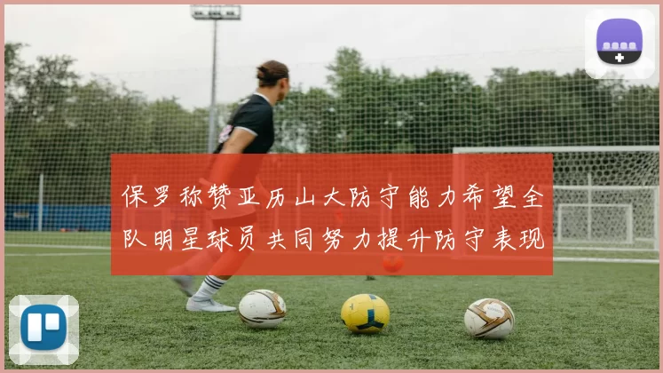 保罗称赞亚历山大防守能力希望全队明星球员共同努力提升防守表现
