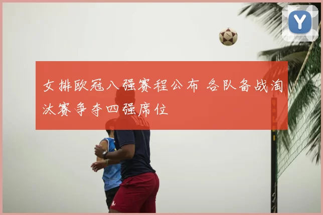 女排欧冠八强赛程公布 各队备战淘汰赛争夺四强席位