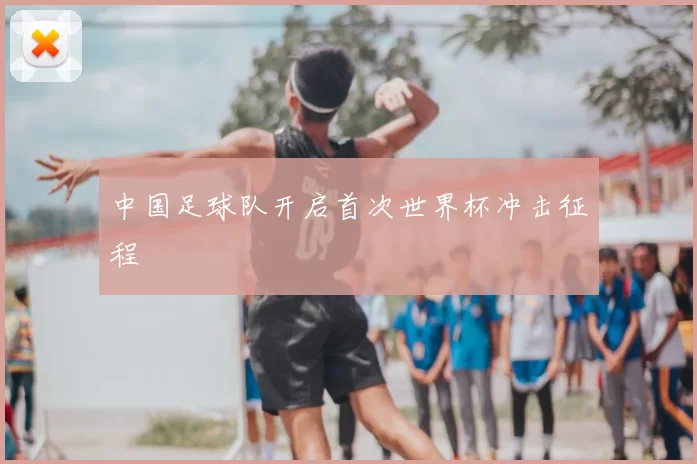 中国足球队开启首次世界杯冲击征程