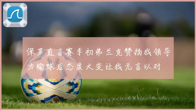 保罗直言赛季初弗兰克赞扬我领导力输球后态度大变让我无言以对
