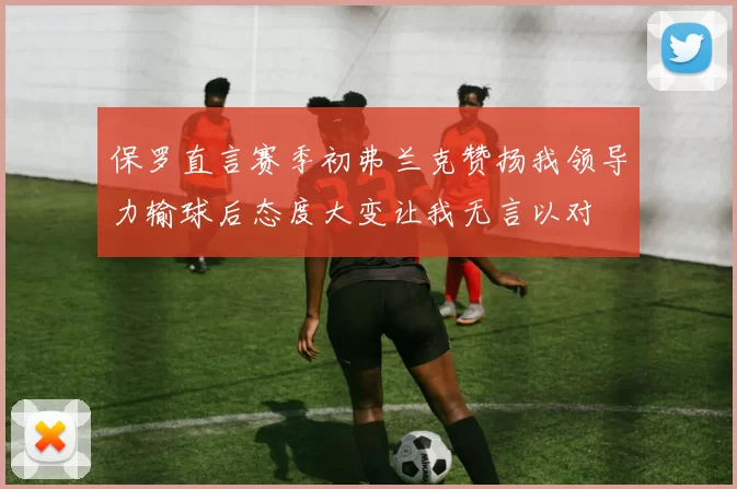 保罗直言赛季初弗兰克赞扬我领导力输球后态度大变让我无言以对