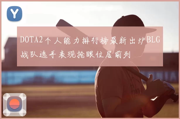 DOTA2个人能力排行榜最新出炉BLG战队选手表现抢眼位居前列