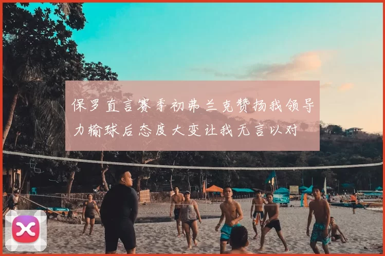 保罗直言赛季初弗兰克赞扬我领导力输球后态度大变让我无言以对