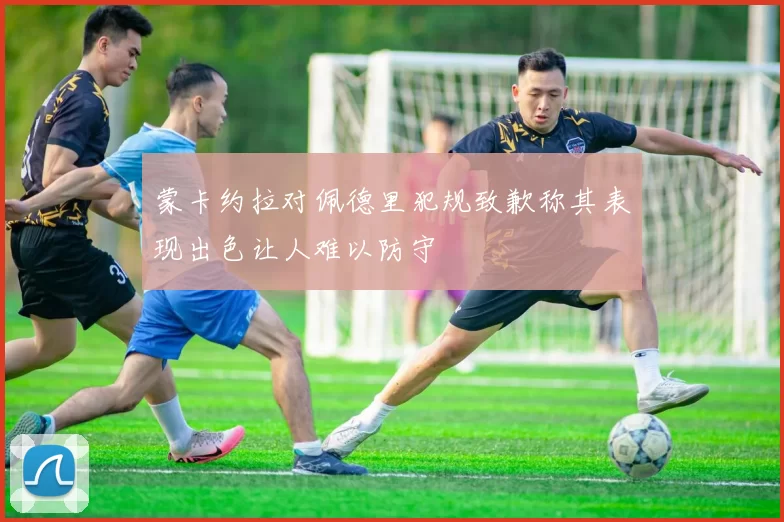 蒙卡约拉对佩德里犯规致歉称其表现出色让人难以防守