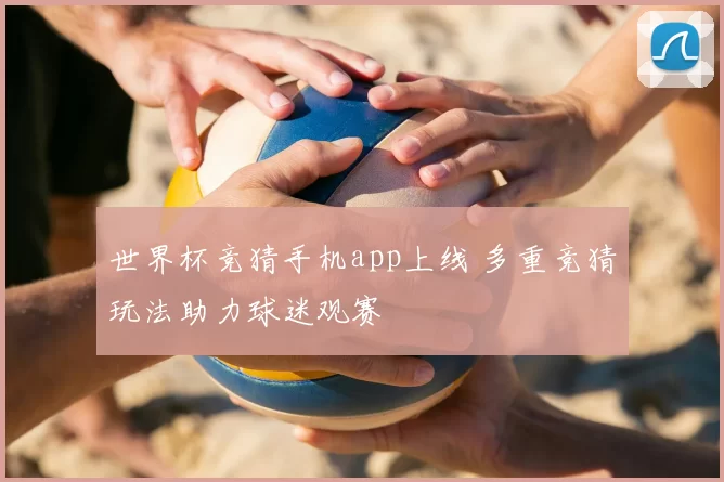 世界杯竞猜手机app上线 多重竞猜玩法助力球迷观赛