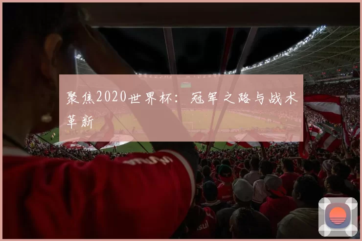 聚焦2020世界杯:冠军之路与战术革新