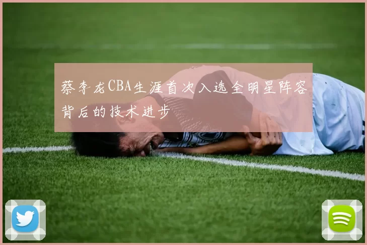蔡李龙CBA生涯首次入选全明星阵容背后的技术进步