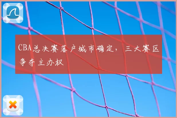 CBA总决赛落户城市确定,三大赛区争夺主办权