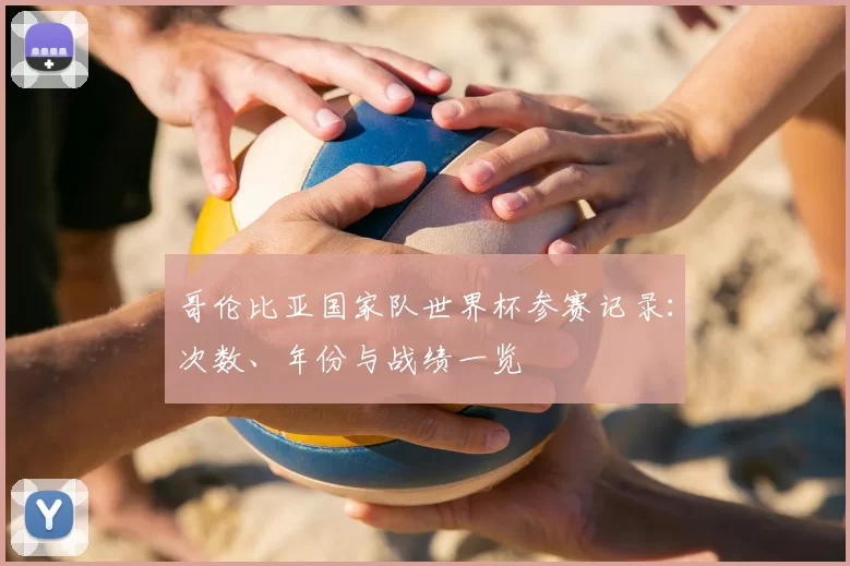 哥伦比亚国家队世界杯参赛记录:次数、年份与战绩一览