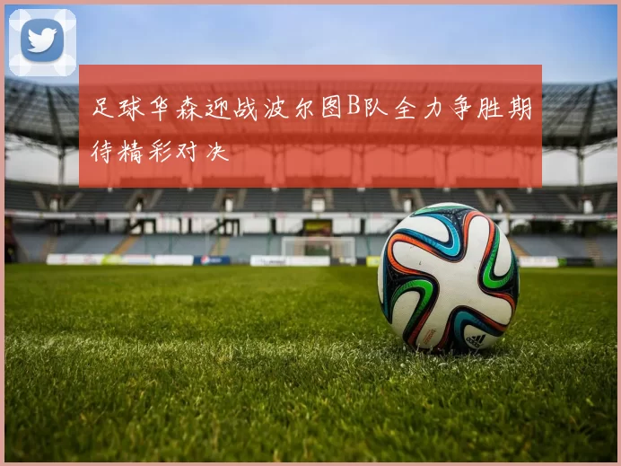 足球华森迎战波尔图B队全力争胜期待精彩对决