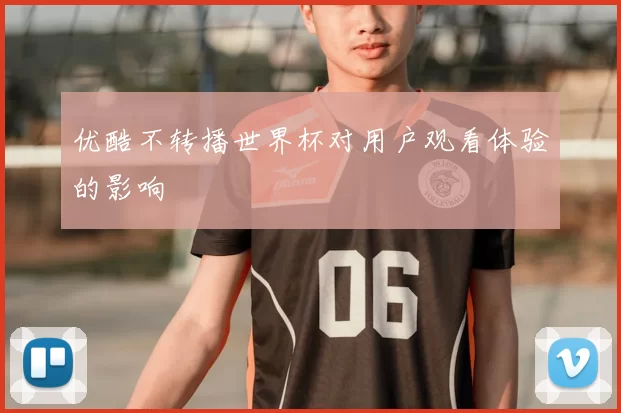 优酷不转播世界杯对用户观看体验的影响
