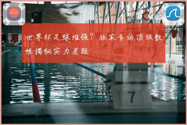 世界杯足球谁强?独家专访顶级教练揭秘实力差距