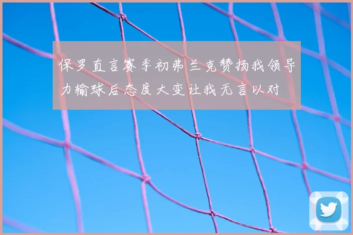 保罗直言赛季初弗兰克赞扬我领导力输球后态度大变让我无言以对